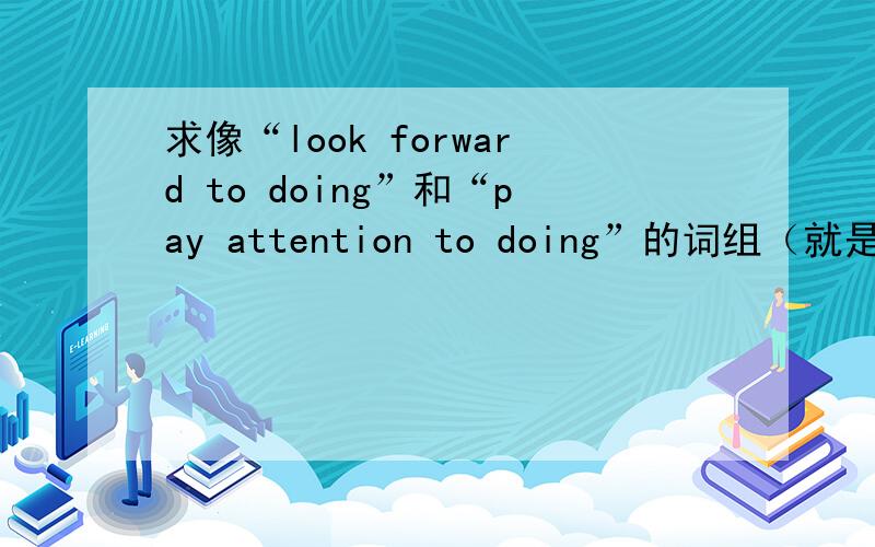 求像“look forward to doing”和“pay attention to doing”的词组（就是to后+doing的词组）