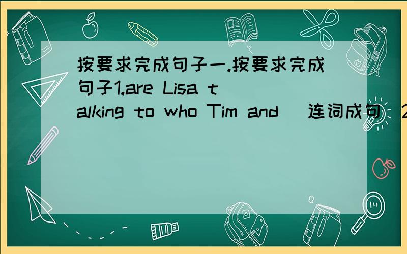 按要求完成句子一.按要求完成句子1.are Lisa talking to who Tim and (连词成句)2.He isn't having lunch at school.(every day) He_____lunch at school every day.3.They are doing their homework.(变为一般疑问句)4.Kate is looking for