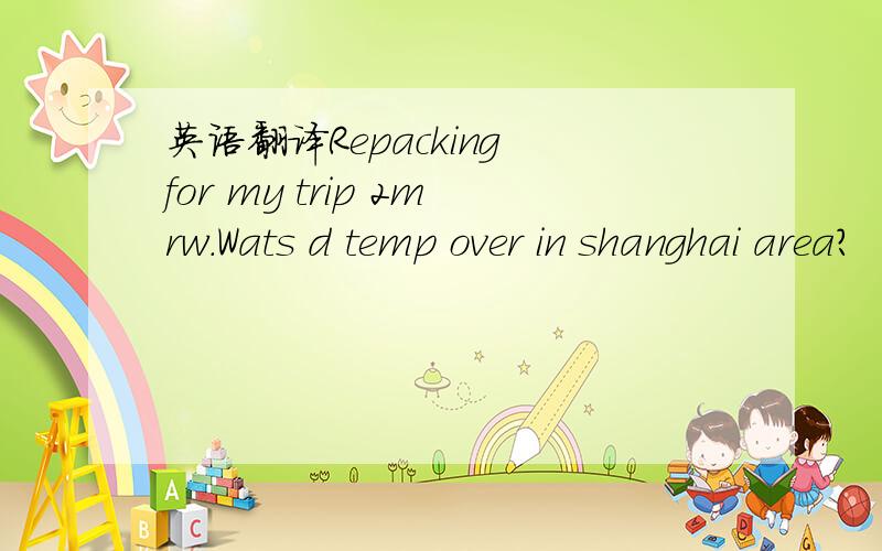 英语翻译Repacking for my trip 2mrw.Wats d temp over in shanghai area?