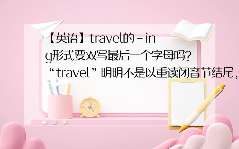 【英语】travel的-ing形式要双写最后一个字母吗?“travel”明明不是以重读闭音节结尾,为什么有的书上用traveling,有的书上用travelling,到底要不要双写?
