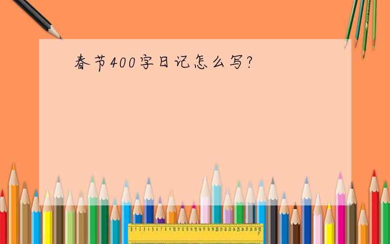 春节400字日记怎么写?