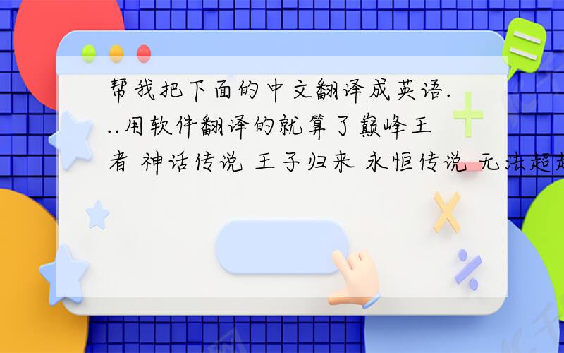 帮我把下面的中文翻译成英语...用软件翻译的就算了巅峰王者 神话传说 王子归来 永恒传说 无法超越 谢谢了啊