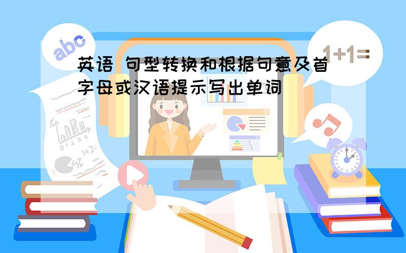 英语 句型转换和根据句意及首字母或汉语提示写出单词