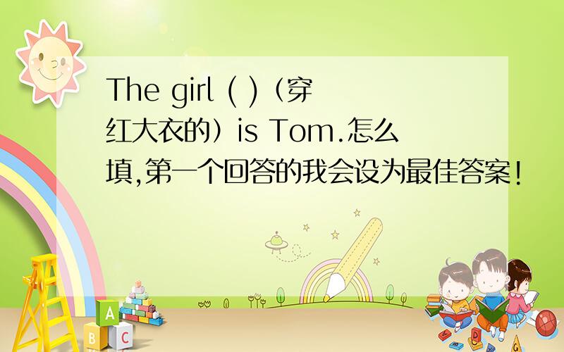 The girl ( )（穿红大衣的）is Tom.怎么填,第一个回答的我会设为最佳答案!