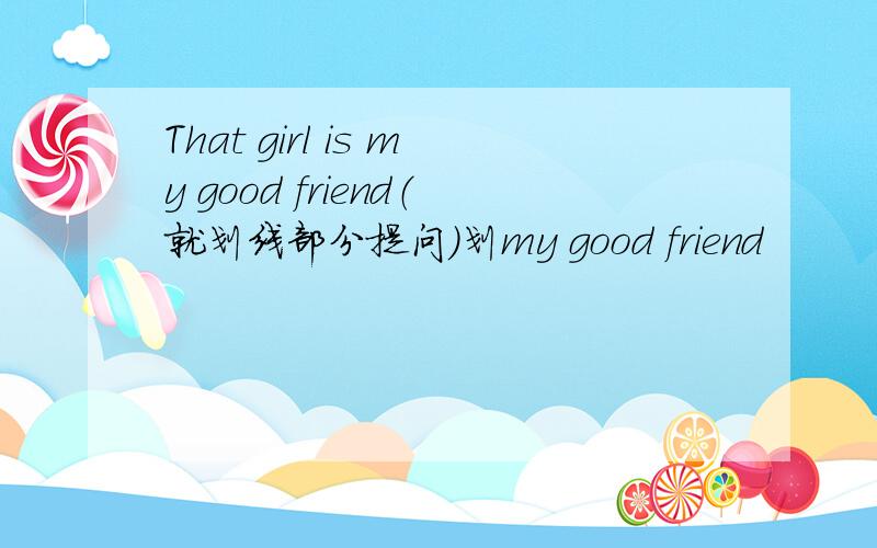That girl is my good friend（就划线部分提问）划my good friend