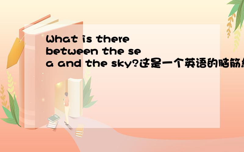 What is there between the sea and the sky?这是一个英语的脑筋急转,请用英语回答~