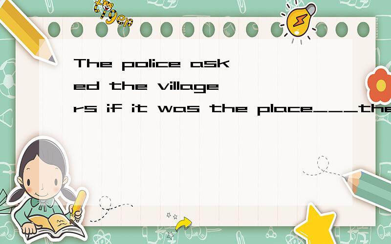 The police asked the villagers if it was the place___they found the lost child.这个是选where吧,也可以选which怎么区别?
