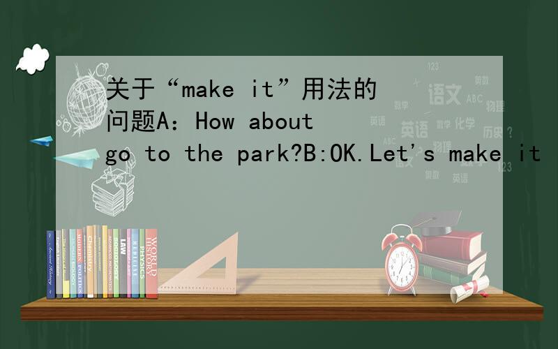 关于“make it”用法的问题A：How about go to the park?B:OK.Let's make it ( ).请问这个空里填“at 7:00”还是“7：00”?也就是要不要at的问题.（抱歉，A句中应为going,）如果加at是否正确？
