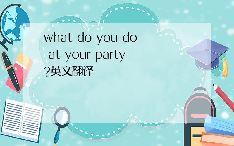 what do you do at your party?英文翻译