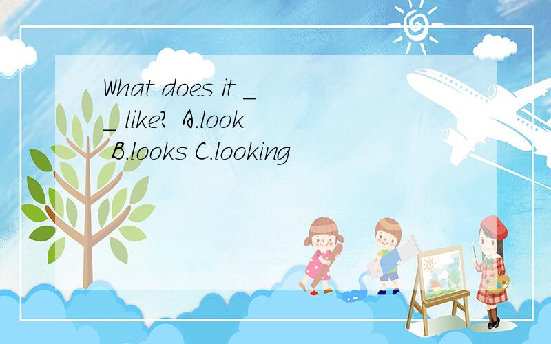 What does it __ like? A.look B.looks C.looking