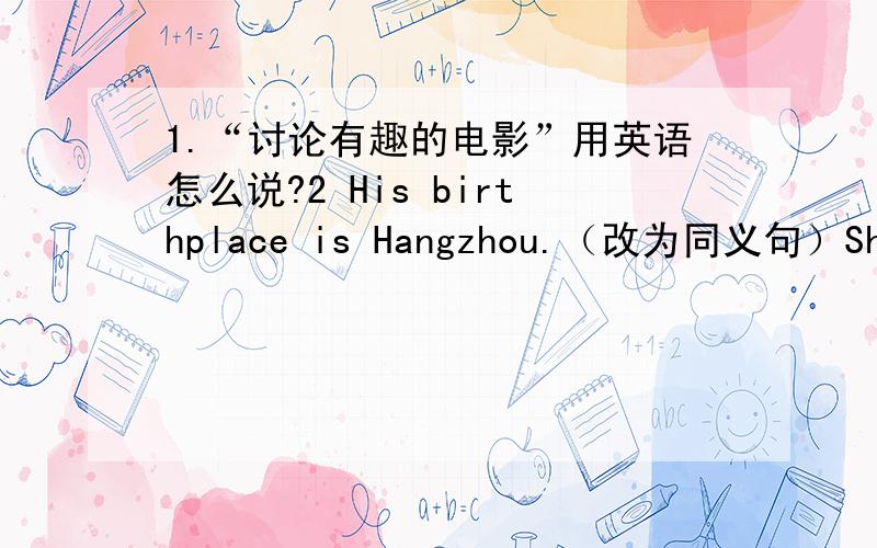 1.“讨论有趣的电影”用英语怎么说?2 His birthplace is Hangzhou.（改为同义句）She_______ ________in Hangzhong.3.Which book do you best?（改为同义句）______ is ______ _______book?下面是翻译句子：1.我和朋友们喜
