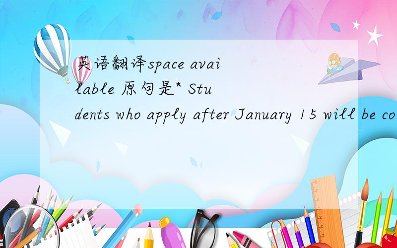 英语翻译space available 原句是* Students who apply after January 15 will be considered on a 