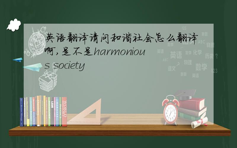 英语翻译请问和谐社会怎么翻译啊,是不是harmonious society