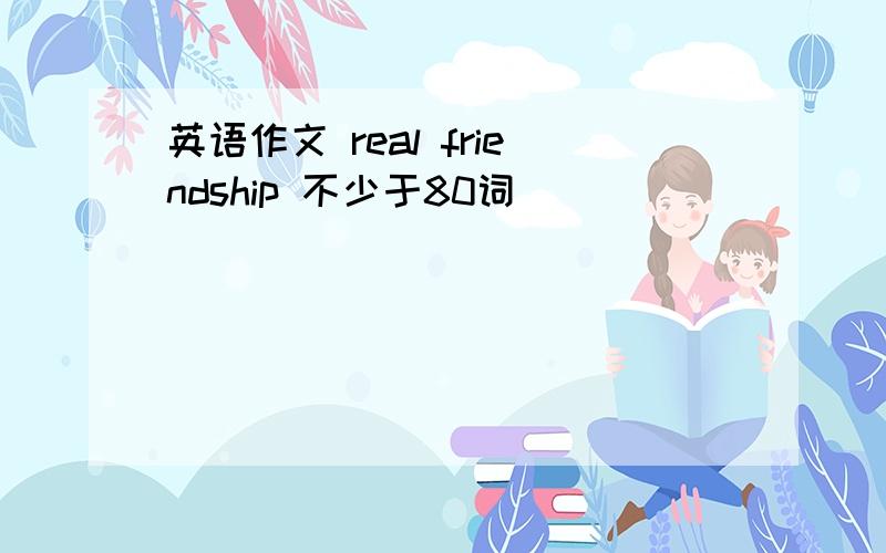英语作文 real friendship 不少于80词