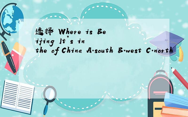 选择 Where is Beijing It's in the of China A.south B.west C.north