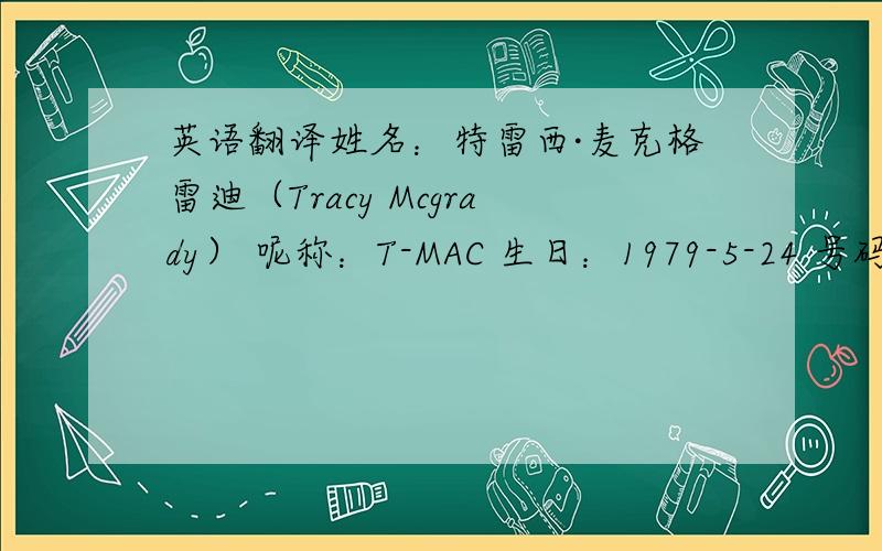 英语翻译姓名：特雷西·麦克格雷迪（Tracy Mcgrady） 呢称：T-MAC 生日：1979-5-24 号码：1 位置：得分后卫 身高：2.03 米 体重：98公斤 球队：火箭 他是一个全面的得分后卫,也是联盟最好的得分后
