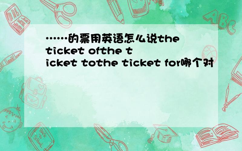 ……的票用英语怎么说the ticket ofthe ticket tothe ticket for哪个对