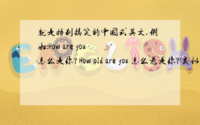 就是特别搞笑的中国式英文,例如：How are you 怎么是你?How old are you 怎么老是你?类似这样的英文,想多收集几个