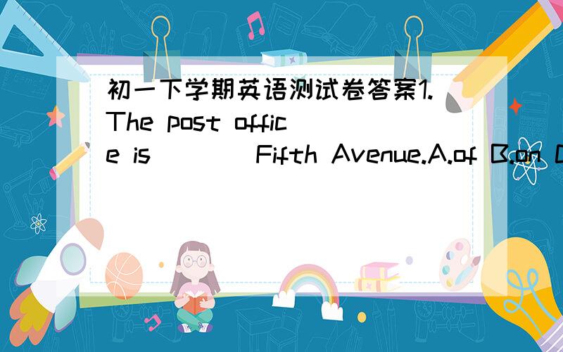 初一下学期英语测试卷答案1.The post office is ___ Fifth Avenue.A.of B.on C.across 2.___,is there a pay phone in the neighborhood?A.I’m sorry B.Sorry C.Excuse me3.They’re ___ Australia.We’re Chinese.A.come from B.coming from C.from4.-