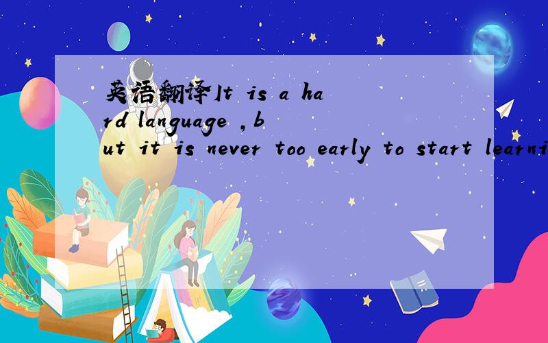 英语翻译It is a hard language ,but it is never too early to start learning it.
