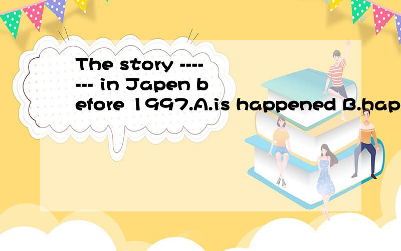 The story ------- in Japen before 1997.A.is happened B.happened C.happens D.was happened