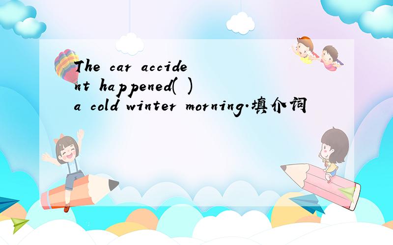 The car accident happened( )a cold winter morning.填介词