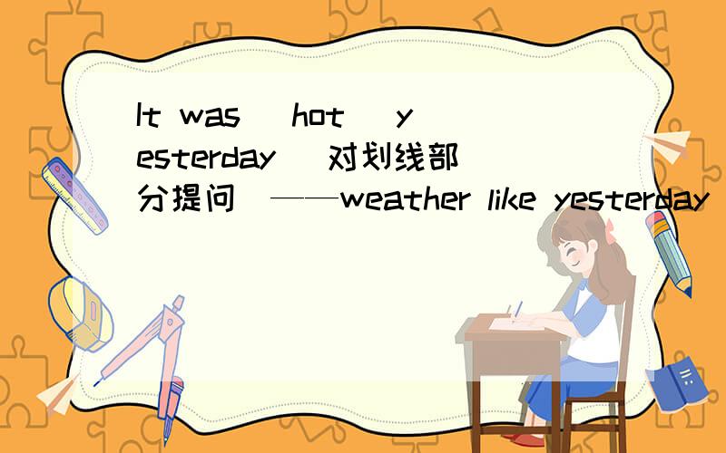 It was （hot） yesterday (对划线部分提问）——weather like yesterday