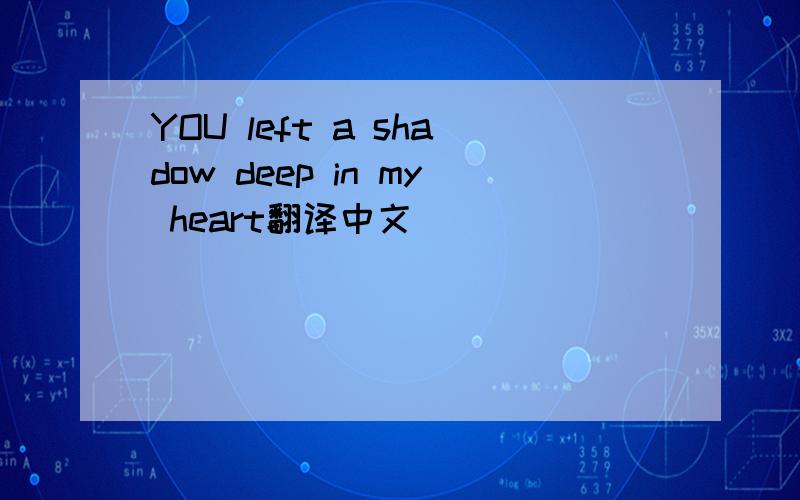 YOU left a shadow deep in my heart翻译中文