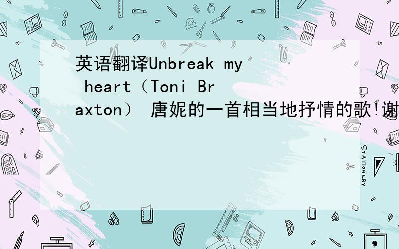 英语翻译Unbreak my heart（Toni Braxton） 唐妮的一首相当地抒情的歌!谢谢了o(∩_∩)o...