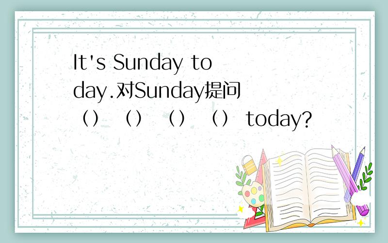 It's Sunday today.对Sunday提问 （） （） （） （） today?