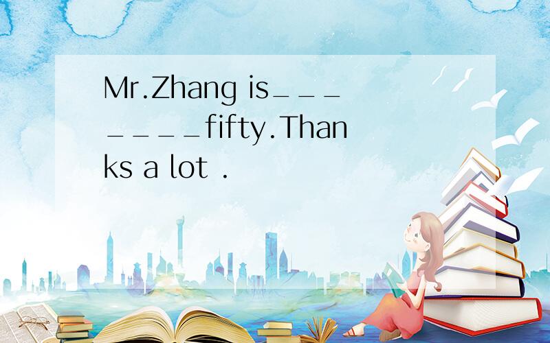 Mr.Zhang is_______fifty.Thanks a lot .
