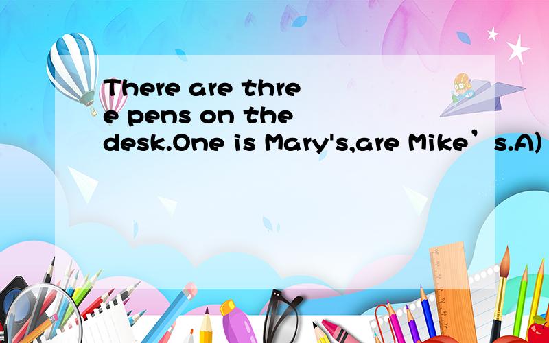 There are three pens on the desk.One is Mary's,are Mike’s.A) the other B.another C) othersThere are three pens on the desk.One is Mary's,____are Mike’s.A) the other B.another C) others D) the others