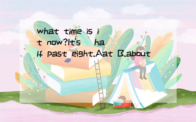 what time is it now?It's _half past eight.Aat B.about