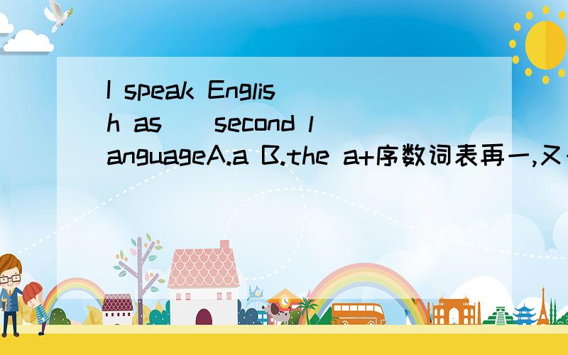 I speak English as（）second languageA.a B.the a+序数词表再一,又一我知道 但是这里翻译成我说英语作为第二语言也可以啊