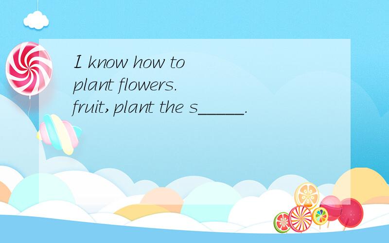 I know how to plant flowers.fruit,plant the s_____.