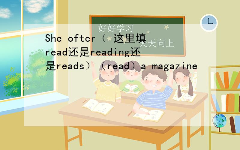 She ofter（ 这里填read还是reading还是reads）（read）a magazine