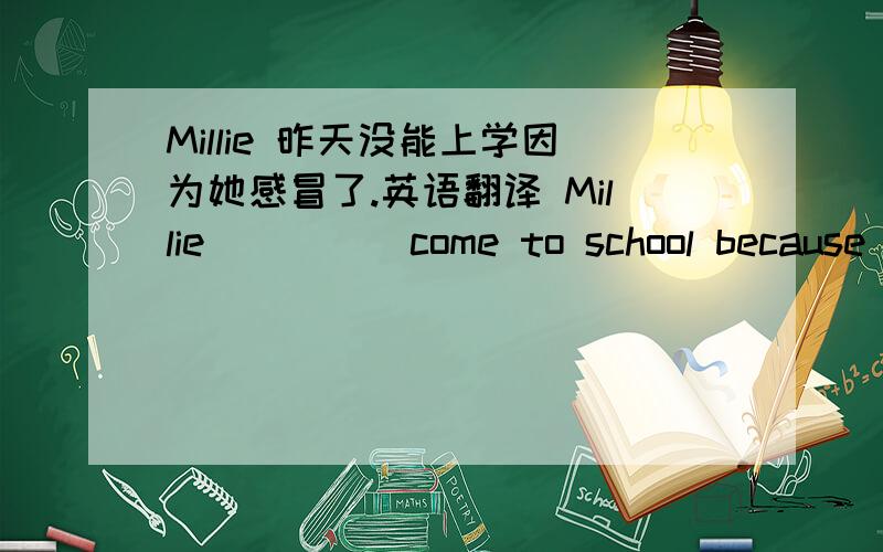 Millie 昨天没能上学因为她感冒了.英语翻译 Millie ____ come to school because she ___ ___ _____.