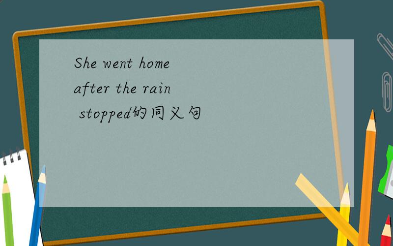 She went home after the rain stopped的同义句