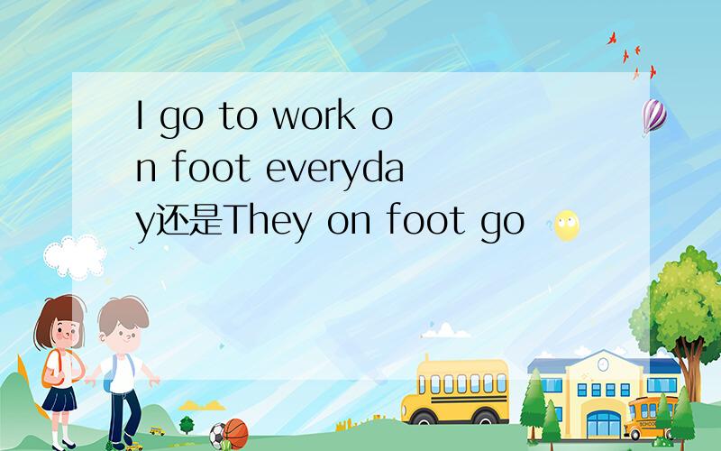 I go to work on foot everyday还是They on foot go