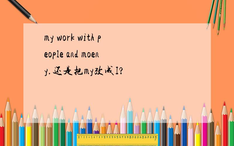 my work with people and moeny.还是把my改成I?