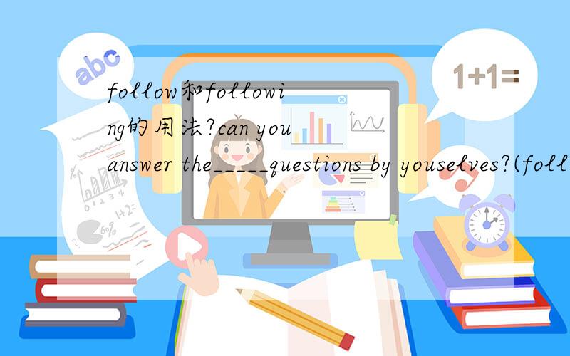 follow和following的用法?can you answer the_____questions by youselves?(follow)为什么用following