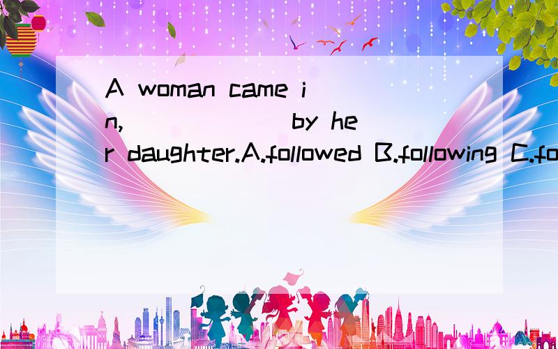 A woman came in,______ by her daughter.A.followed B.following C.follow选什么?