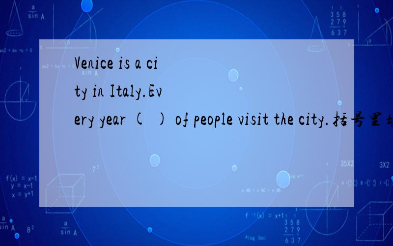 Venice is a city in Italy.Every year ( ) of people visit the city.括号里填什么?是h开头的！
