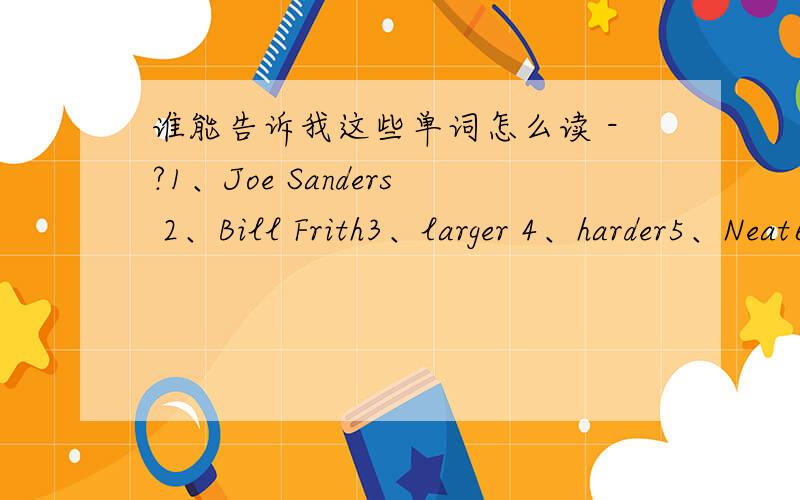 谁能告诉我这些单词怎么读 -?1、Joe Sanders 2、Bill Frith3、larger 4、harder5、Neat6、Parth7、wooden8、bridge谁能帮我把这些单词（人名）的谐音用中文打出来呢 谢谢了!
