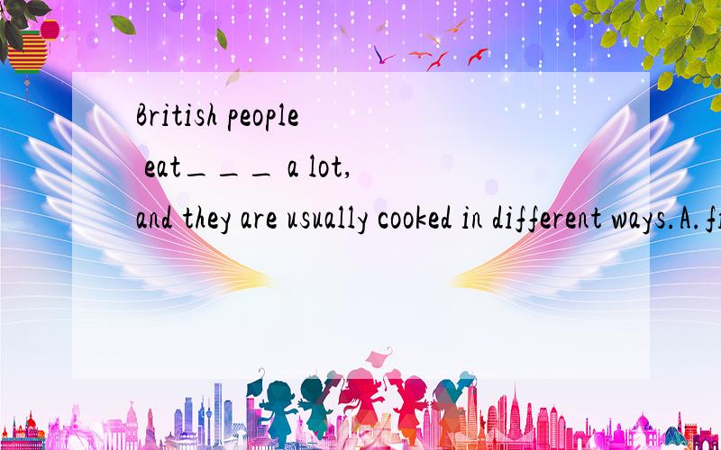 British people eat___ a lot,and they are usually cooked in different ways.A.fish B.potatoes选A对吗,为什么?我认为这两个都对!