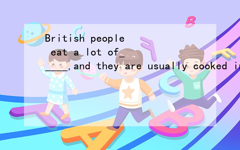 British people eat a lot of_____,and they are usually cooked in different ways.A.fish B.potatoes答案是选A,为什么呢,我觉得B不是更符号事实吗