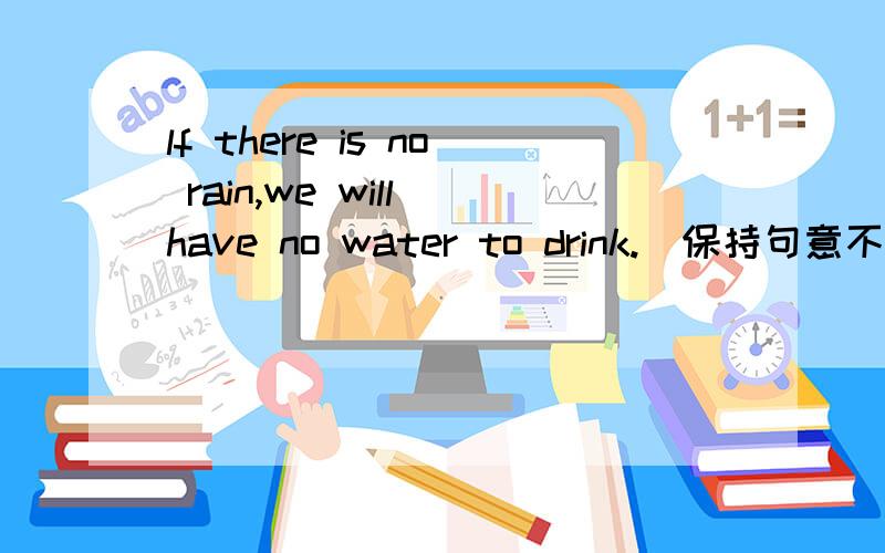 lf there is no rain,we will have no water to drink.(保持句意不变)_______ _______,we will have no water to drink.
