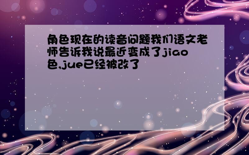 角色现在的读音问题我们语文老师告诉我说最近变成了jiao色,jue已经被改了