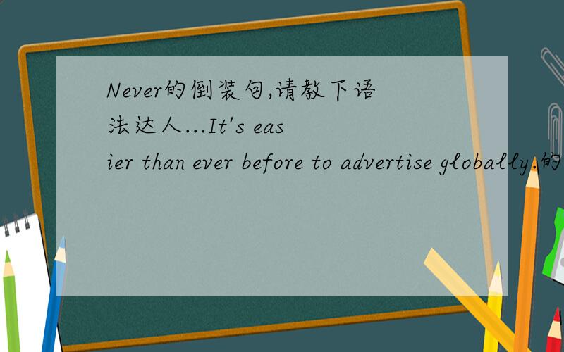Never的倒装句,请教下语法达人...It's easier than ever before to advertise globally.的never倒装是...Never before has it been easier to advertise globally...书上为什么要这样改呢?方法是什么,句子结构帮忙分析下..别