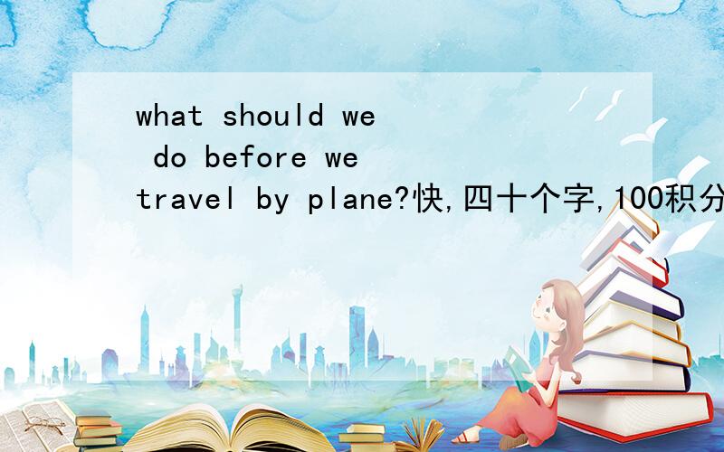 what should we do before we travel by plane?快,四十个字,100积分